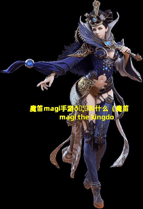 魔笛magi手游🦟叫什么（魔笛magi the kingdom of magic）